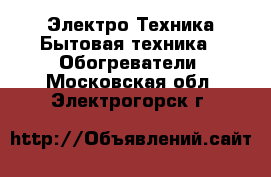 Электро-Техника Бытовая техника - Обогреватели. Московская обл.,Электрогорск г.